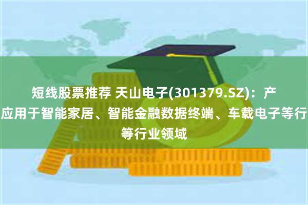 短线股票推荐 天山电子(301379.SZ)：产品广泛应用于智能家居、智能金融数据终端、车载电子等行业领域