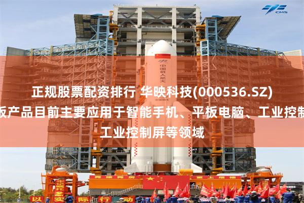 正规股票配资排行 华映科技(000536.SZ)：显示面板产品目前主要应用于智能手机、平板电脑、工业控制屏等领域