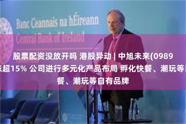 股票配资没放开吗 港股异动 | 中旭未来(09890)午后涨超15% 公司进行多元化产品布局 孵化快餐、潮玩等自有品牌