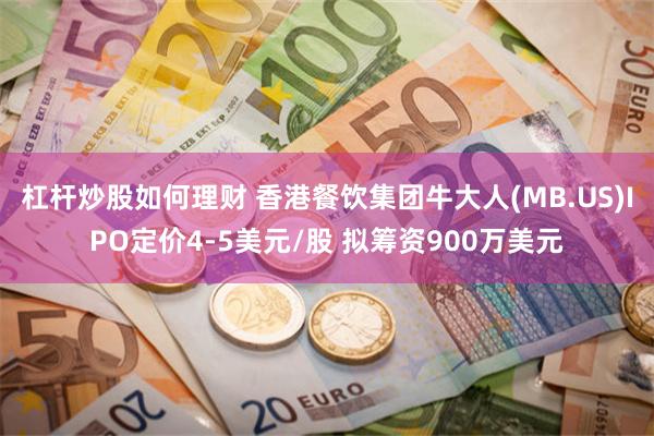 杠杆炒股如何理财 香港餐饮集团牛大人(MB.US)IPO定价4-5美元/股 拟筹资900万美元