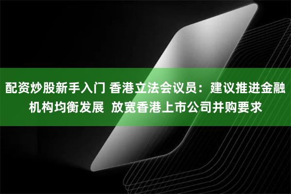 配资炒股新手入门 香港立法会议员：建议推进金融机构均衡发展  放宽香港上市公司并购要求