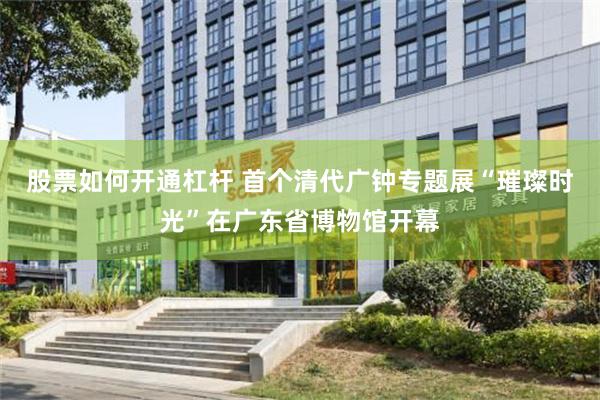 股票如何开通杠杆 首个清代广钟专题展“璀璨时光”在广东省博物馆开幕