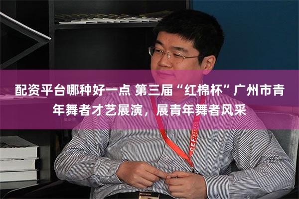配资平台哪种好一点 第三届“红棉杯”广州市青年舞者才艺展演，展青年舞者风采