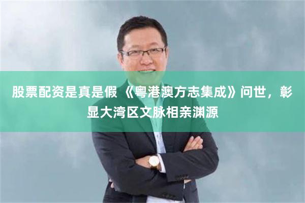 股票配资是真是假 《粤港澳方志集成》问世，彰显大湾区文脉相亲渊源