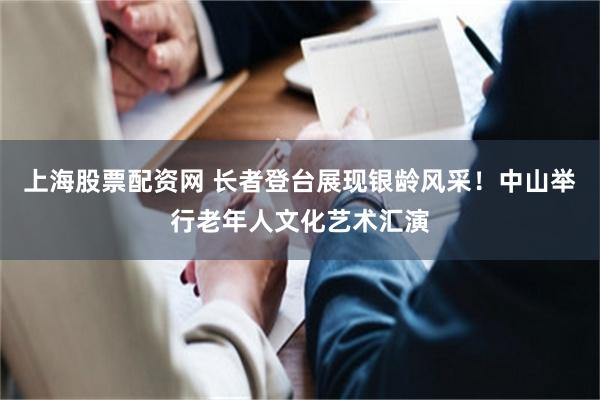 上海股票配资网 长者登台展现银龄风采！中山举行老年人文化艺术汇演