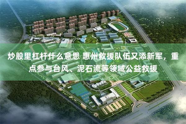 炒股里杠杆什么意思 惠州救援队伍又添新军，重点参与台风、泥石流等领域公益救援