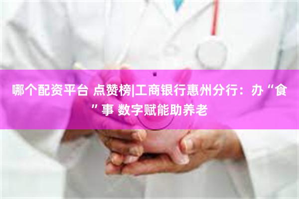 哪个配资平台 点赞榜|工商银行惠州分行：办“食”事 数字赋能助养老