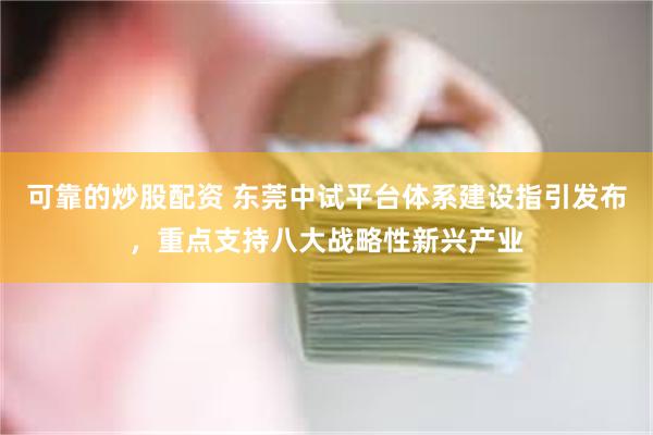 可靠的炒股配资 东莞中试平台体系建设指引发布，重点支持八大战略性新兴产业