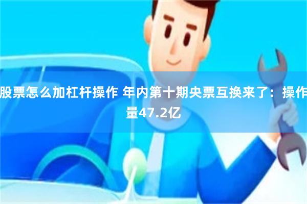股票怎么加杠杆操作 年内第十期央票互换来了：操作量47.2亿