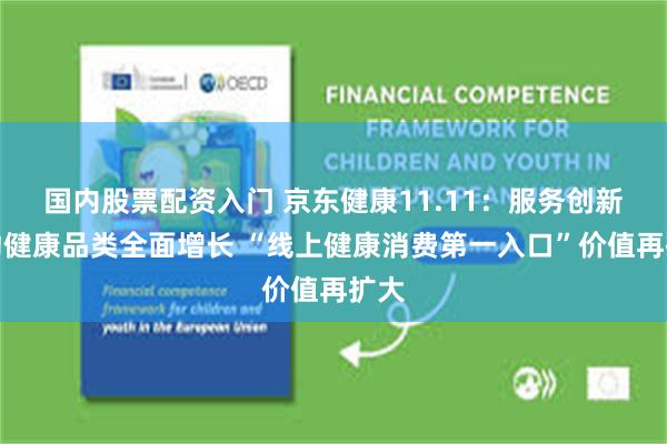国内股票配资入门 京东健康11.11：服务创新带动健康品类全面增长 “线上健康消费第一入口”价值再扩大