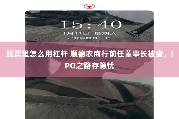 股票里怎么用杠杆 顺德农商行前任董事长被查，IPO之路存隐忧