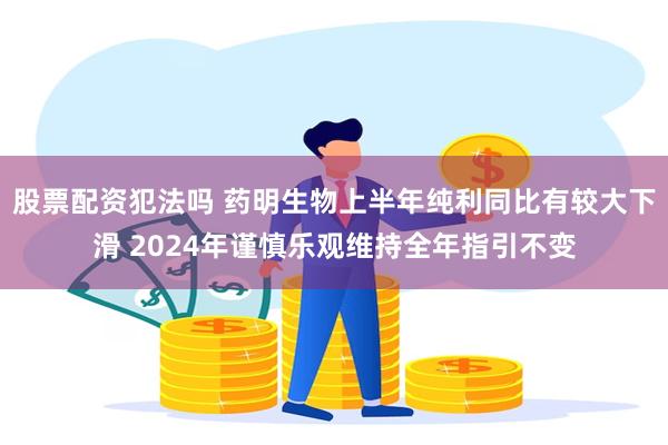 股票配资犯法吗 药明生物上半年纯利同比有较大下滑 2024年谨慎乐观维持全年指引不变