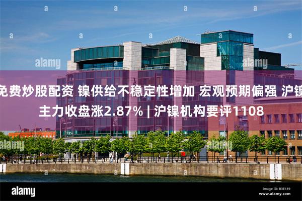 免费炒股配资 镍供给不稳定性增加 宏观预期偏强 沪镍主力收盘涨2.87% | 沪镍机构要评1108
