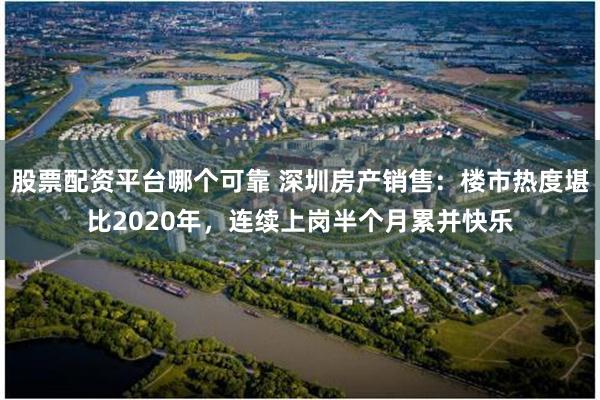 股票配资平台哪个可靠 深圳房产销售：楼市热度堪比2020年，连续上岗半个月累并快乐