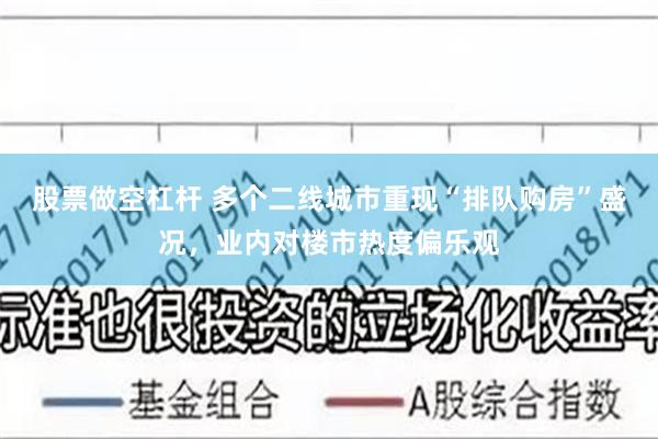股票做空杠杆 多个二线城市重现“排队购房”盛况，业内对楼市热度偏乐观