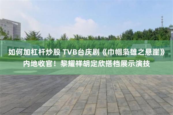 如何加杠杆炒股 TVB台庆剧《巾帼枭雄之悬崖》内地收官！黎耀祥胡定欣搭档展示演技