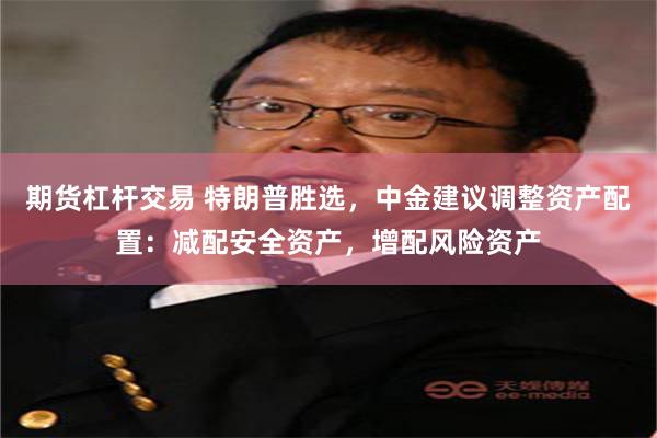 期货杠杆交易 特朗普胜选，中金建议调整资产配置：减配安全资产，增配风险资产