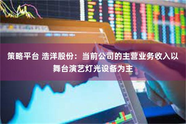 策略平台 浩洋股份：当前公司的主营业务收入以舞台演艺灯光设备为主