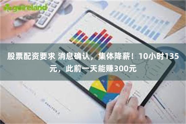 股票配资要求 消息确认，集体降薪！10小时135元，此前一天能赚300元