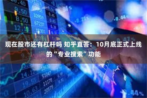 现在股市还有杠杆吗 知乎直答：10月底正式上线的“专业搜索”功能