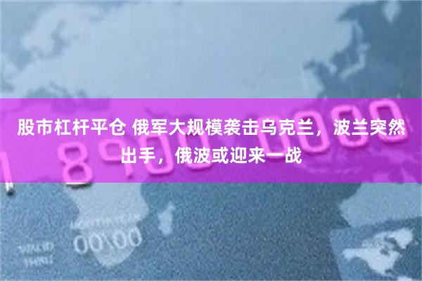股市杠杆平仓 俄军大规模袭击乌克兰，波兰突然出手，俄波或迎来一战