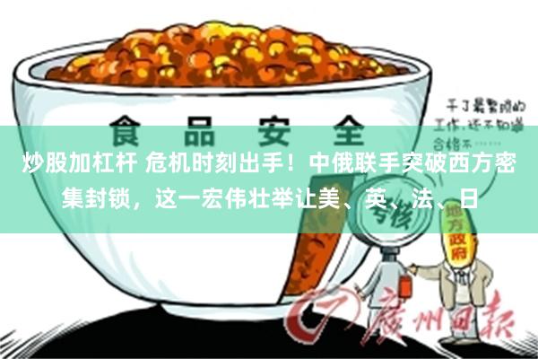 炒股加杠杆 危机时刻出手！中俄联手突破西方密集封锁，这一宏伟壮举让美、英、法、日