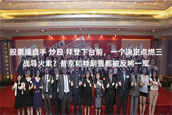 股票操盘手 炒股 拜登下台前，一个决定点燃三战导火索？普京和特朗普都被反将一军