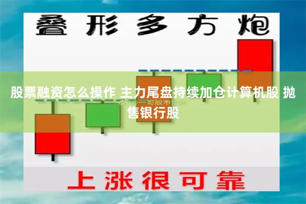 股票融资怎么操作 主力尾盘持续加仓计算机股 抛售银行股