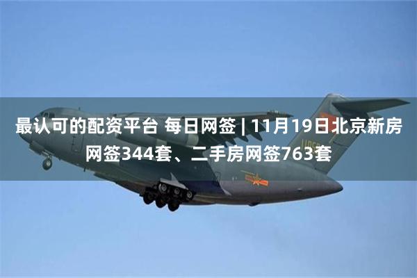 最认可的配资平台 每日网签 | 11月19日北京新房网签344套、二手房网签763套