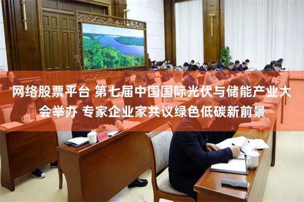 网络股票平台 第七届中国国际光伏与储能产业大会举办 专家企业家共议绿色低碳新前景