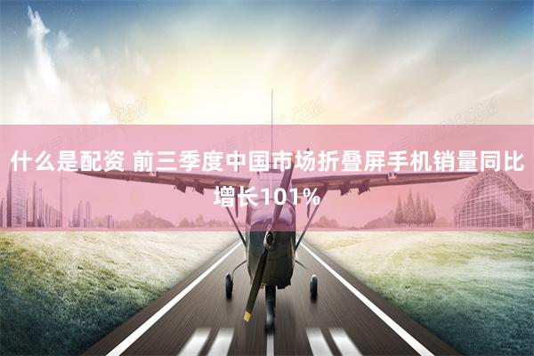 什么是配资 前三季度中国市场折叠屏手机销量同比增长101%