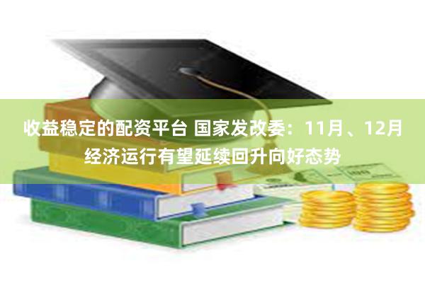 收益稳定的配资平台 国家发改委：11月、12月经济运行有望延续回升向好态势