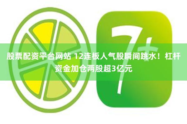 股票配资平台网站 12连板人气股瞬间跳水！杠杆资金加仓两股超3亿元