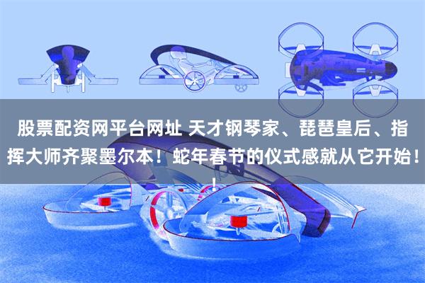 股票配资网平台网址 天才钢琴家、琵琶皇后、指挥大师齐聚墨尔本！蛇年春节的仪式感就从它开始！