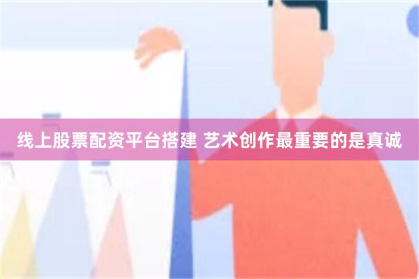 线上股票配资平台搭建 艺术创作最重要的是真诚