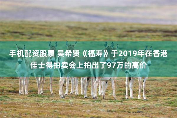 手机配资股票 吴希贤《福寿》于2019年在香港佳士得拍卖会上拍出了97万的高价
