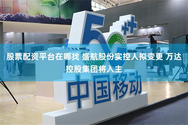 股票配资平台在哪找 盛航股份实控人拟变更 万达控股集团将入主