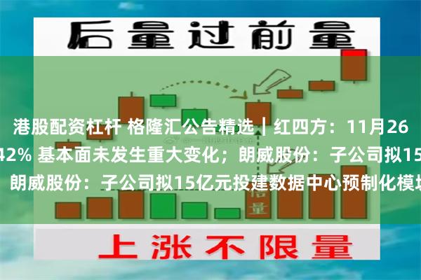 港股配资杠杆 格隆汇公告精选︱红四方：11月26日股价涨幅达到1917.42% 基本面未发生重大变化；朗威股份：子公司拟15亿元投建数据中心预制化模块项目