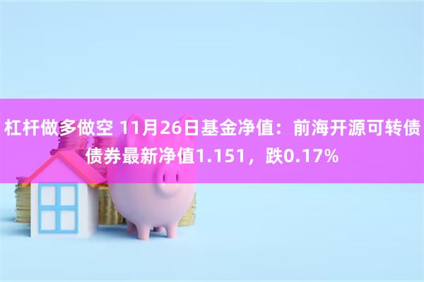 杠杆做多做空 11月26日基金净值：前海开源可转债债券最新净值1.151，跌0.17%