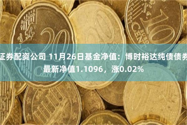 证券配资公司 11月26日基金净值：博时裕达纯债债券最新净值1.1096，涨0.02%