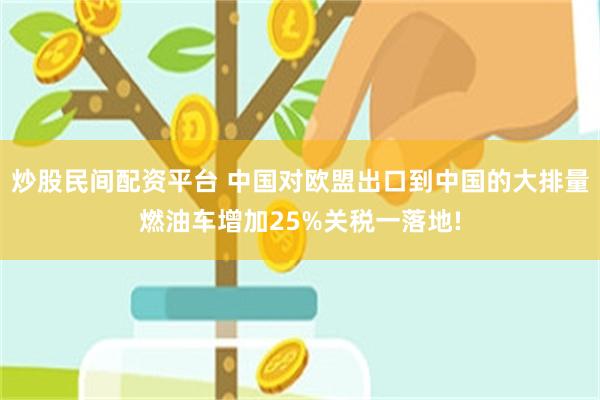 炒股民间配资平台 中国对欧盟出口到中国的大排量燃油车增加25%关税一落地!