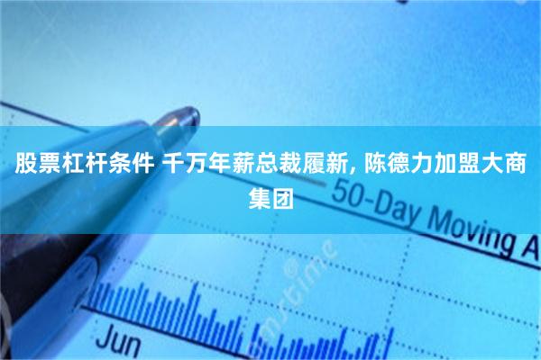 股票杠杆条件 千万年薪总裁履新, 陈德力加盟大商集团