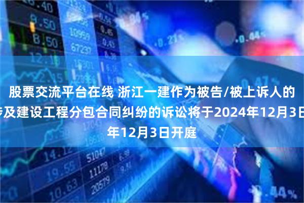 股票交流平台在线 浙江一建作为被告/被上诉人的1起涉及建设工程分包合同纠纷的诉讼将于2024年12月3日开庭