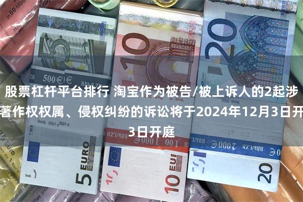 股票杠杆平台排行 淘宝作为被告/被上诉人的2起涉及著作权权属、侵权纠纷的诉讼将于2024年12月3日开庭