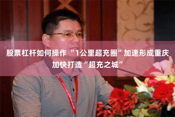 股票杠杆如何操作 “1公里超充圈”加速形成重庆加快打造“超充之城”