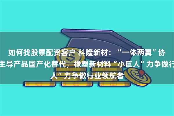 如何找股票配资客户 科隆新材：“一体两翼”协同发展，主导产品国产化替代，橡塑新材料“小巨人”力争做行业领航者