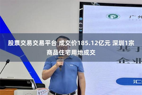 股票交易交易平台 成交价185.12亿元 深圳1宗商品住宅用地成交