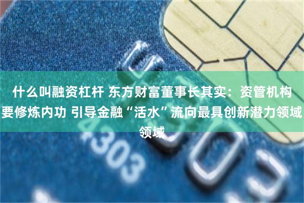 什么叫融资杠杆 东方财富董事长其实：资管机构要修炼内功 引导金融“活水”流向最具创新潜力领域