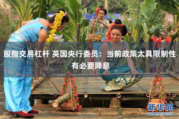 股指交易杠杆 英国央行委员：当前政策太具限制性 有必要降息