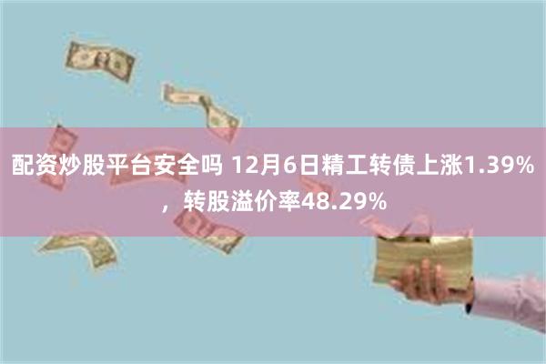 配资炒股平台安全吗 12月6日精工转债上涨1.39%，转股溢价率48.29%